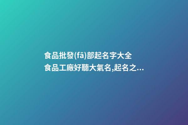食品批發(fā)部起名字大全 食品工廠好聽大氣名,起名之家-第1張-公司起名-玄機派